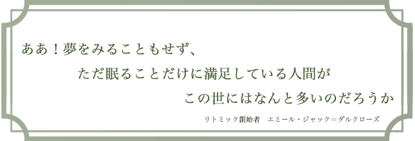 ああ！夢をみることもせず、ただ眠ることだけに満足している人間がこの世にはなんと多いのだろうか（リトミック創始者　エミール・ジャック＝ダルクローズ）