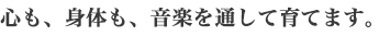 心も、身体も、音楽を通して育てます。