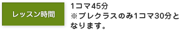レッスン時間 １コマ４５分 ※プレクラスのみ１コマ３０分となります。